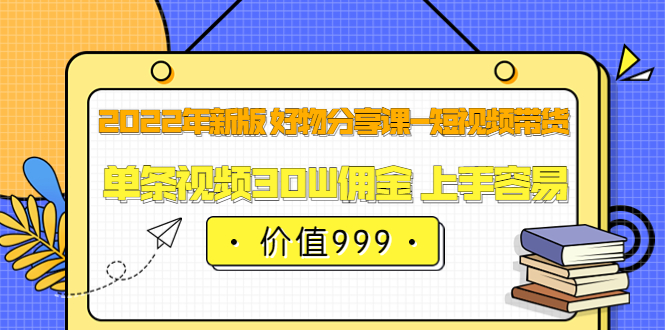 2022年新版 好物分享课-短视频带货：单条视频30W佣金 上手容易（价值999）-小小小弦