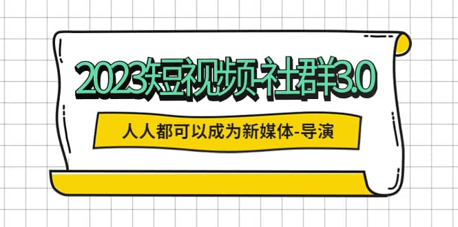 2023短视频-社群3.0，人人都可以成为新媒体-导演 (包含内部社群直播课全套)-小小小弦