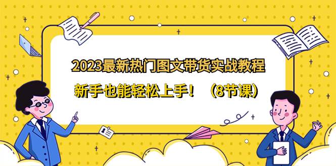 2023最新热门-图文带货实战教程，新手也能轻松上手！（8节课）-小小小弦