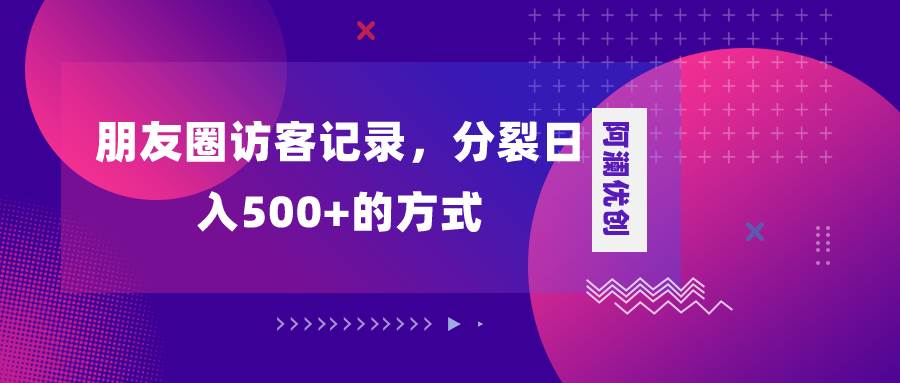 朋友圈访客记录，分裂日入500+，变现加分裂-小小小弦