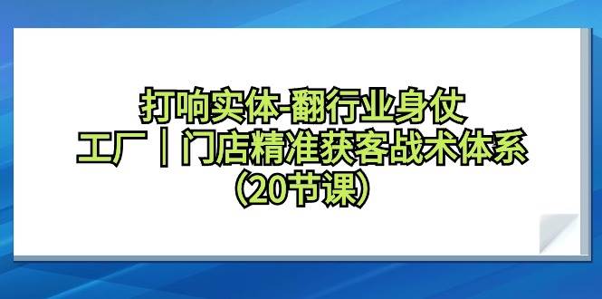 打响实体-翻行业身仗，工厂｜门店精准获客战术体系（20节课）-小小小弦