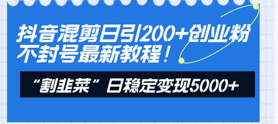 抖音混剪日引200+创业粉不封号最新教程！“割韭菜”日稳定变现5000+！-小小小弦