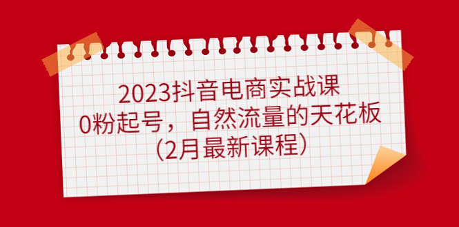 2023抖音电商实战课：0粉起号，自然流量的天花板（2月最新课程）-小小小弦