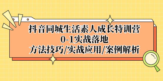 抖音同城生活素人成长特训营，0-1实战落地，方法技巧|实战应用|案例解析-小小小弦