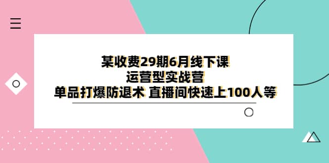 某收费29期6月线下课-运营型实战营 单品打爆防退术 直播间快速上100人等-小小小弦