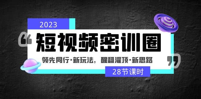 2023短视频密训圈：领先同行·新玩法，醒翻灌顶·新思路（28节课时）-小小小弦