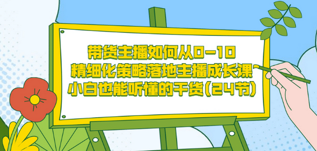 带货主播如何从0-10，精细化策略落地主播成长课，小白也能听懂的干货(24节)-小小小弦