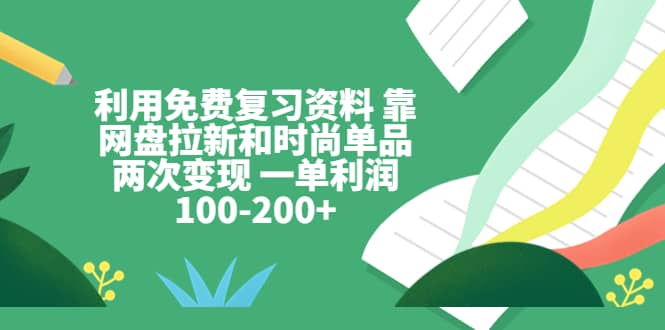 利用免费复习资料 靠网盘拉新和时尚单品两次变现 一单利润100-200+-小小小弦