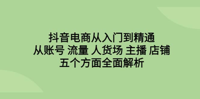 抖音电商从入门到精通，从账号 流量 人货场 主播 店铺五个方面全面解析-小小小弦