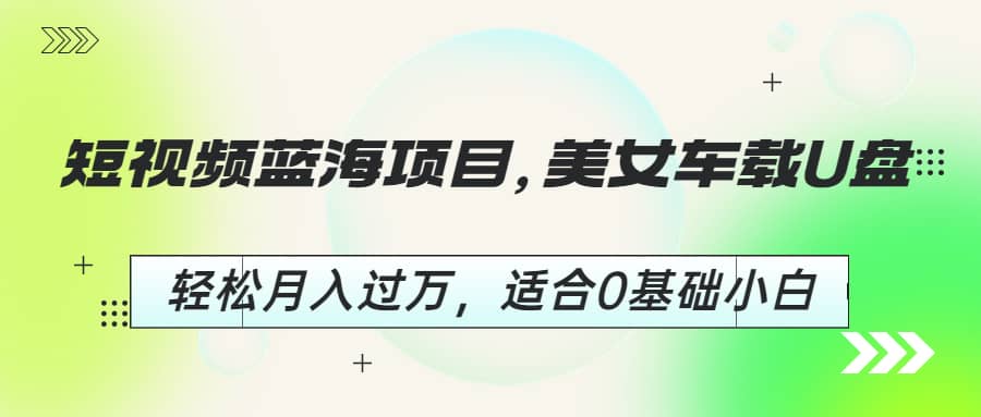 短视频蓝海项目，美女车载U盘，轻松月入过万，适合0基础小白-小小小弦