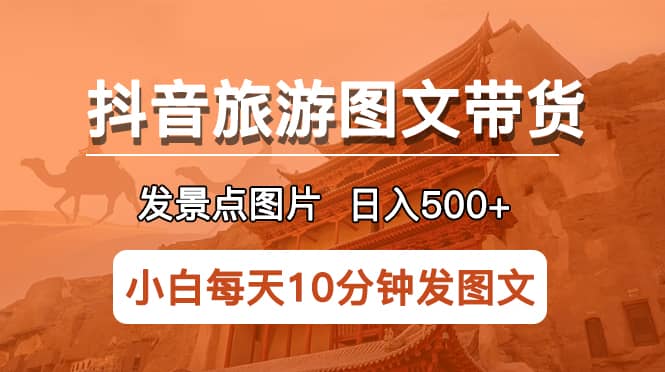 抖音旅游图文带货项目，每天半小时发景点图片日入500+长期稳定项目-小小小弦