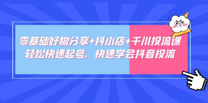 零基础好物分享+抖小店+千川投流课：轻松快速起号，快速学会抖音投流-小小小弦