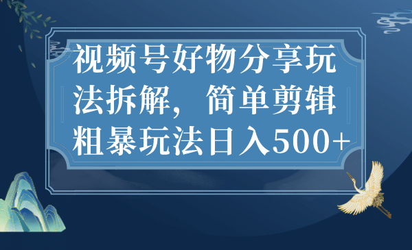 视频号好物分享玩法拆解，简单剪辑粗暴玩法日入500+-小小小弦