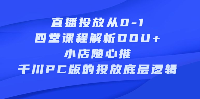 直播投放从0-1，四堂课程解析DOU+、小店随心推、千川PC版的投放底层逻辑-小小小弦