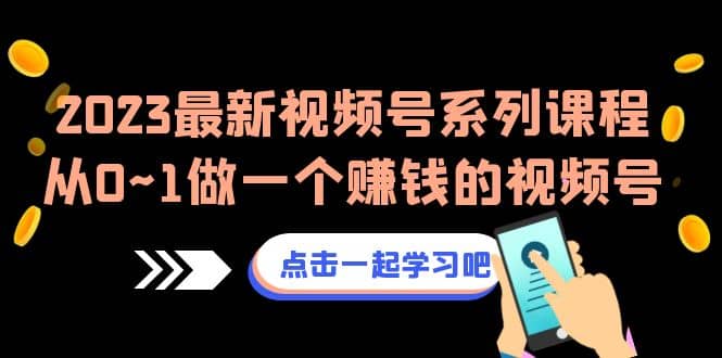 2023最新视频号系列课程，从0~1做一个赚钱的视频号（8节视频课）-小小小弦