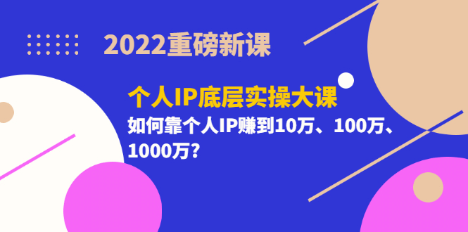 2022重磅新课《个人IP底层实操大课》如何靠个人IP赚到10万、100万、1000万-小小小弦