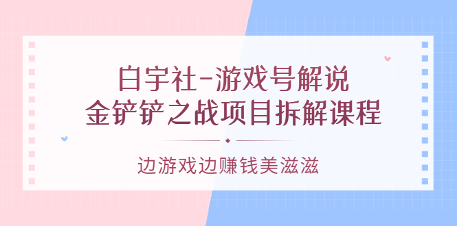 游戏号解说：金铲铲之战项目拆解课程，边游戏边赚钱美滋滋-小小小弦