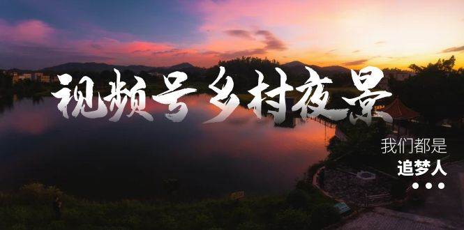 视频号乡村夜景治愈视频课程，一条龙实操玩法（教程+素材+软件）-小小小弦