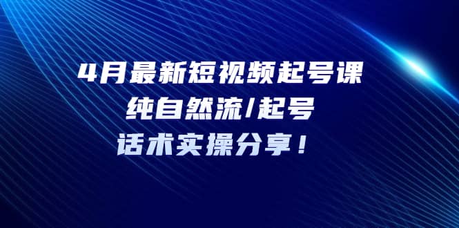 4月最新短视频起号课：纯自然流/起号，话术实操分享-小小小弦