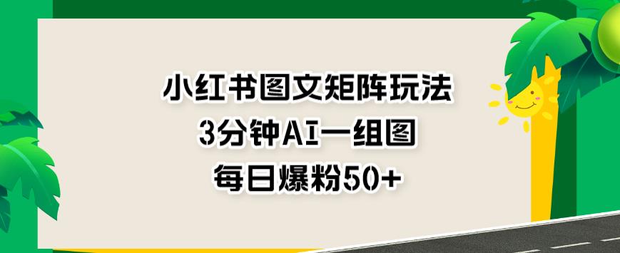 小红书图文矩阵玩法，3分钟AI一组图，每日爆粉50+【揭秘】-小小小弦