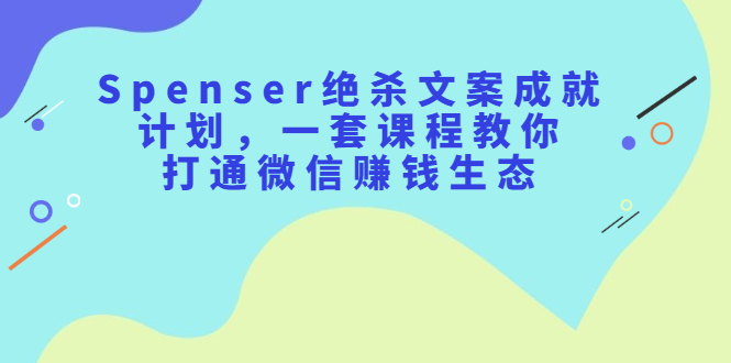 Spenser绝杀文案成就计划，一套课程教你打通微信赚钱生态-小小小弦