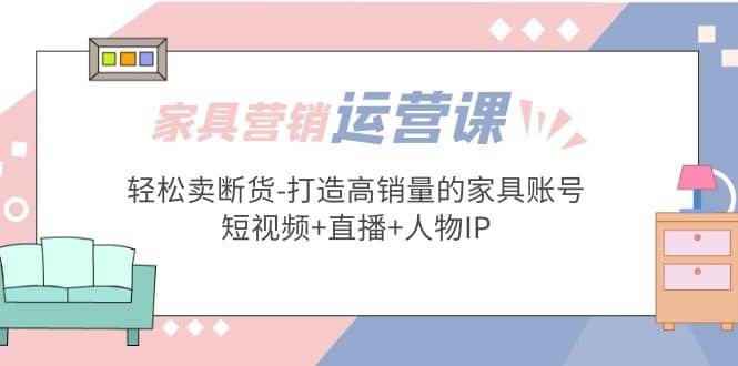 家具营销·运营实战 轻松卖断货-打造高销量的家具账号(短视频+直播+人物IP)-小小小弦