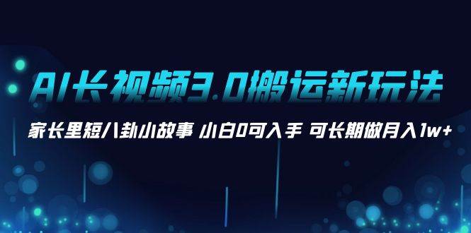 AI长视频3.0搬运新玩法 家长里短八卦小故事 小白0可入手 可长期做月入1w+-小小小弦