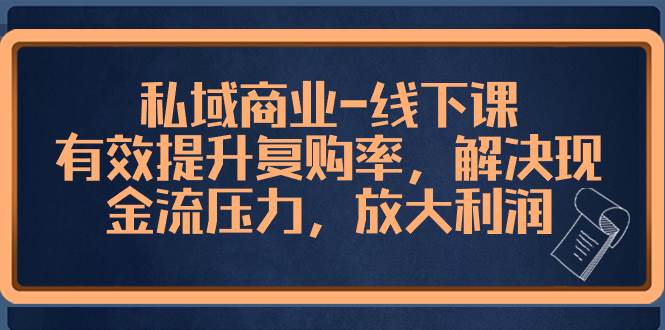 私域商业-线下课，有效提升复购率，解决现金流压力，放大利润-小小小弦