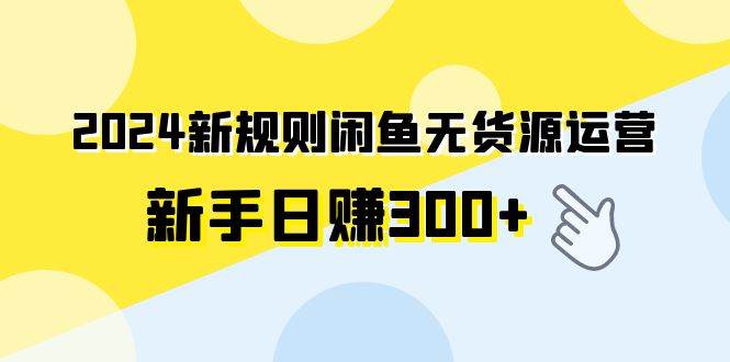 2024新规则闲鱼无货源运营新手日赚300+-小小小弦