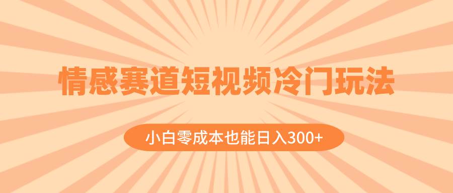 情感赛道短视频冷门玩法，小白零成本也能日入300+（教程+素材）-小小小弦