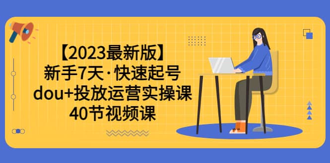 【2023最新版】新手7天·快速起号：dou+投放运营实操课（40节视频课）-小小小弦