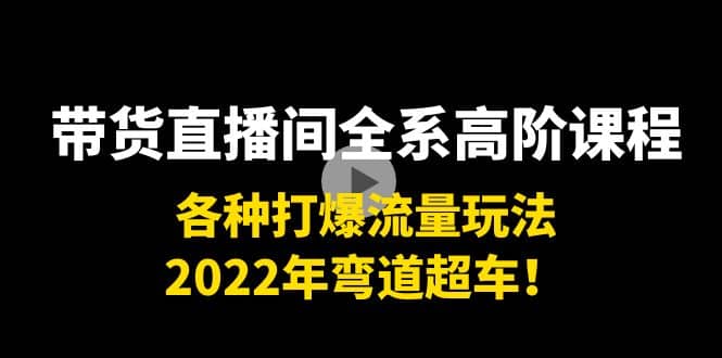 带货直播间全系高阶课程：各种打爆流量玩法，2022年弯道超车-小小小弦