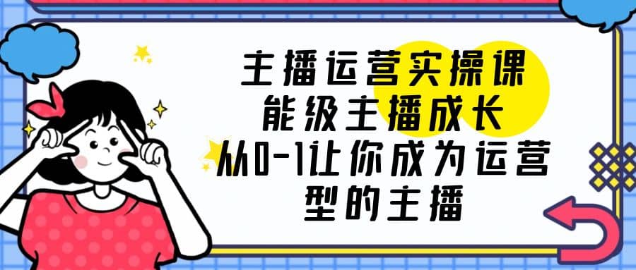 主播运营实操课，能级-主播成长，从0-1让你成为运营型的主播-小小小弦