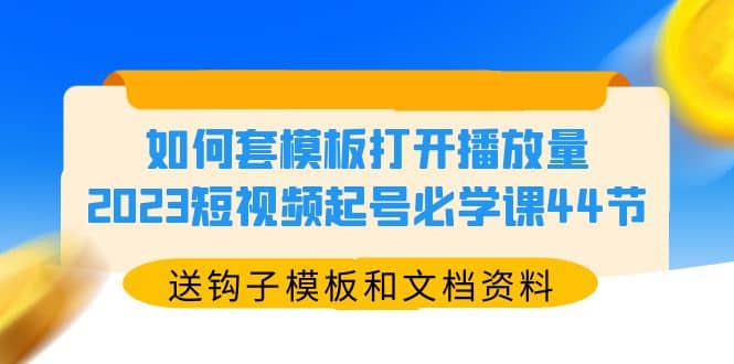 如何套模板打开播放量，2023短视频起号必学课44节（送钩子模板和文档资料）-小小小弦