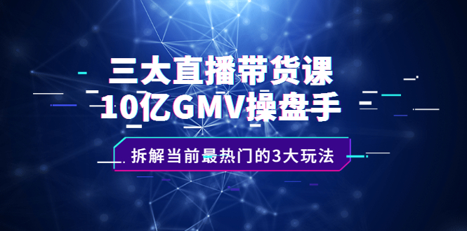 三大直播带货课：10亿GMV操盘手，拆解当前最热门的3大玩法-小小小弦