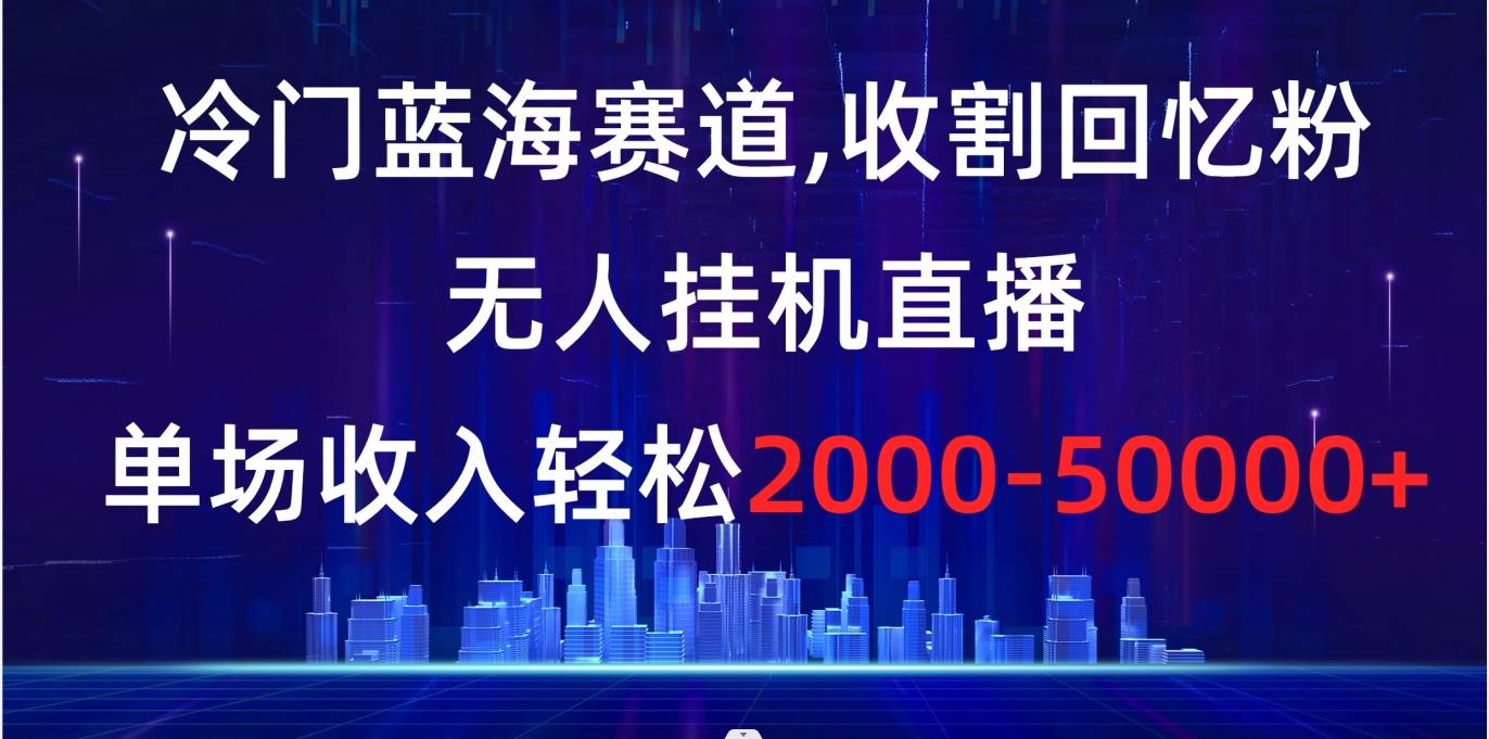 冷门蓝海赛道，收割回忆粉，无人挂机直播，单场收入轻松2000-5w+-小小小弦