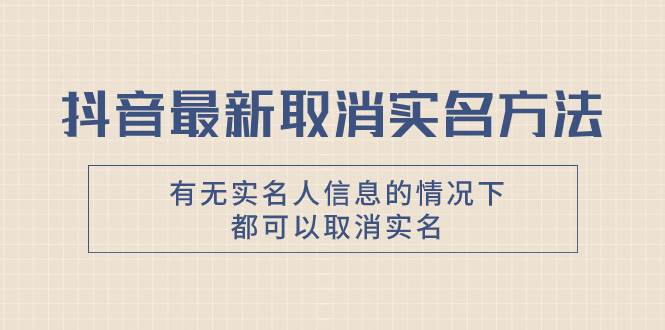 抖音最新取消实名方法，有无实名人信息的情况下都可以取消实名，自测-小小小弦