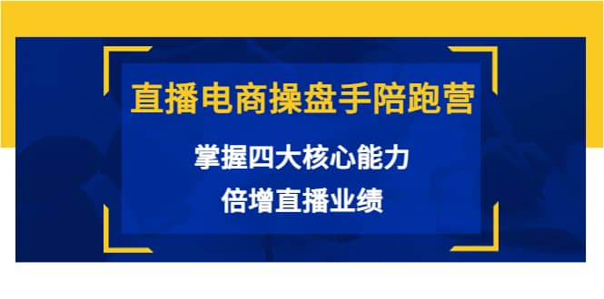 直播电商操盘手陪跑营：掌握四大核心能力，倍增直播业绩（价值980）-小小小弦