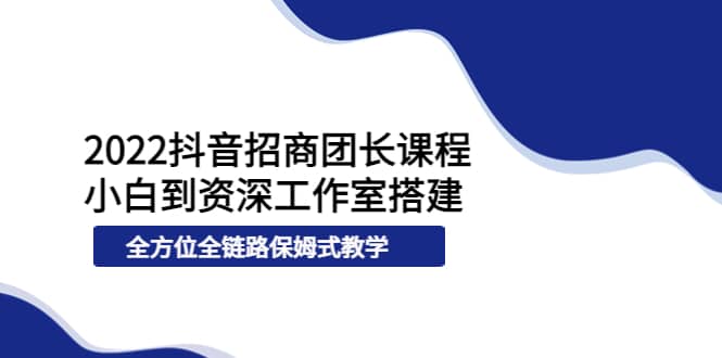 2022抖音招商团长课程，从小白到资深工作室搭建，全方位全链路保姆式教学-小小小弦