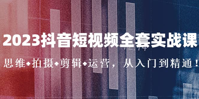 2023抖音短视频全套实战课：思维+拍摄+剪辑+运营，从入门到精通-小小小弦