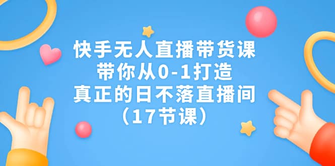 快手无人直播带货课，带你从0-1打造，真正的日不落直播间（17节课）-小小小弦