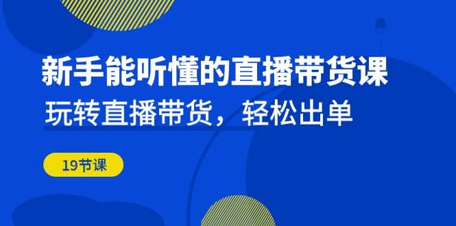 新手能听懂的直播带货课：玩转直播带货，轻松出单（19节课）-小小小弦