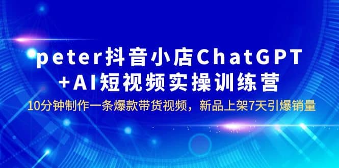 peter抖音小店ChatGPT+AI短视频实训 10分钟做一条爆款带货视频 7天引爆销量-小小小弦