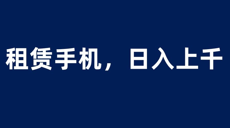 租赁手机蓝海项目，轻松到日入上千，小白0成本直接上手-小小小弦