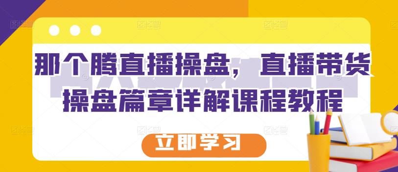 那个腾直播操盘，直播带货操盘篇章详解课程教程-小小小弦