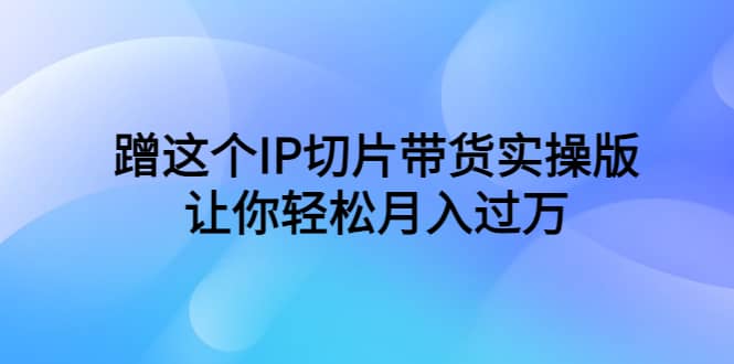 蹭这个IP切片带货实操版，让你轻松月入过万（教程+素材）-小小小弦