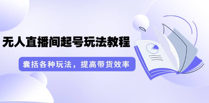 无人直播间起号玩法教程：囊括各种玩法，提高带货效率（17节课）-小小小弦