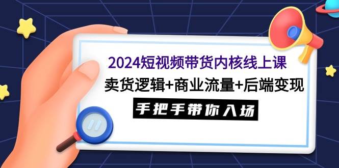 2024短视频带货内核线上课：卖货逻辑+商业流量+后端变现，手把手带你入场-小小小弦