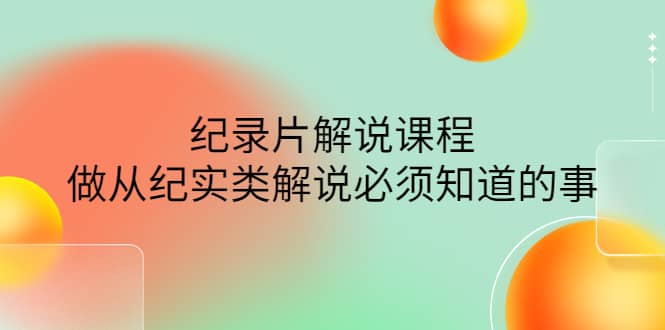 眼镜蛇电影：纪录片解说课程，做从纪实类解说必须知道的事-价值499元-小小小弦