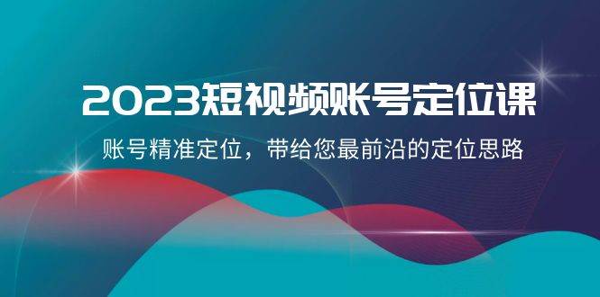 2023短视频账号-定位课，账号精准定位，带给您最前沿的定位思路（21节课）-小小小弦